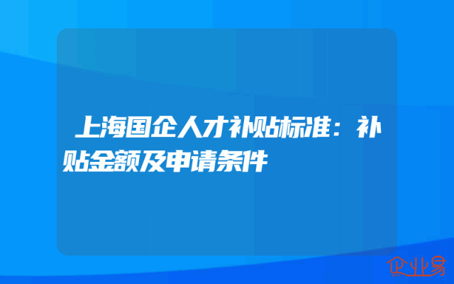 上海国企人才补贴标准：补贴金额及申请条件