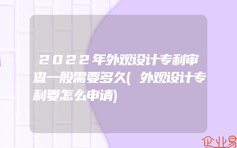 2022年外观设计专利审查一般需要多久(外观设计专利要怎么申请)