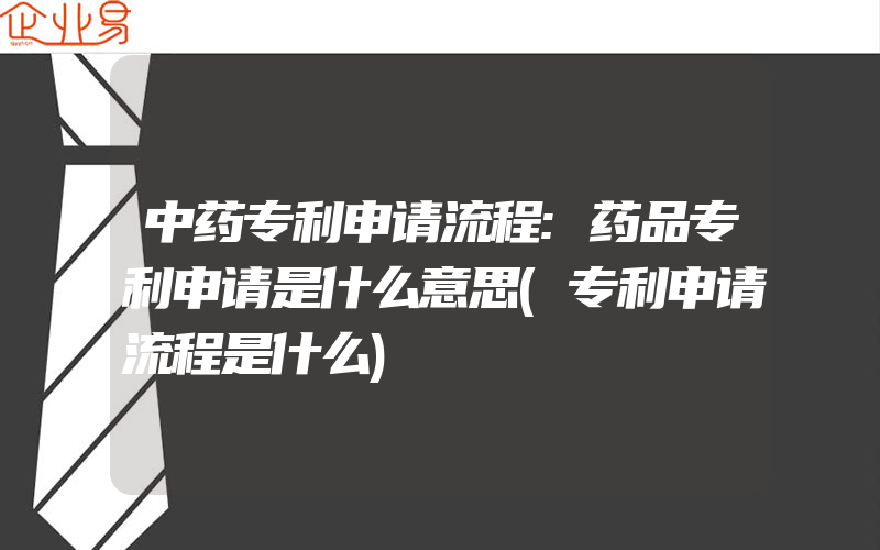 中药专利申请流程:药品专利申请是什么意思(专利申请流程是什么)