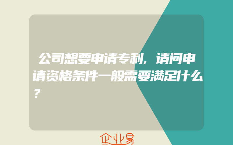 公司想要申请专利,请问申请资格条件一般需要满足什么？