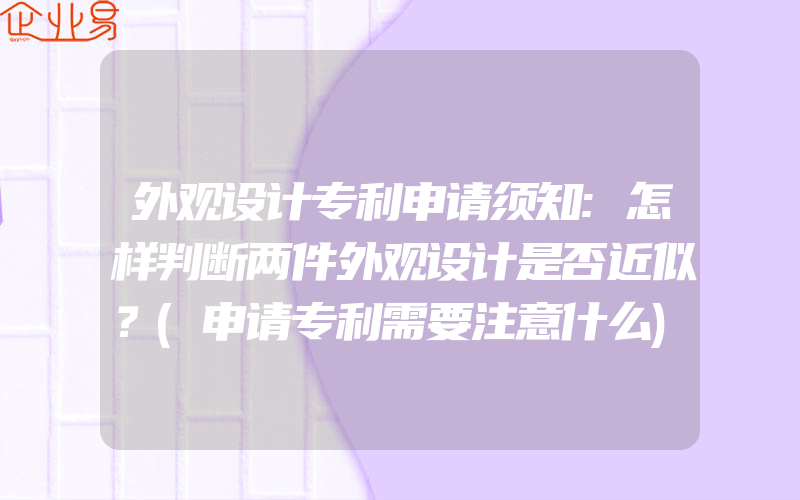 外观设计专利申请须知:怎样判断两件外观设计是否近似？(申请专利需要注意什么)