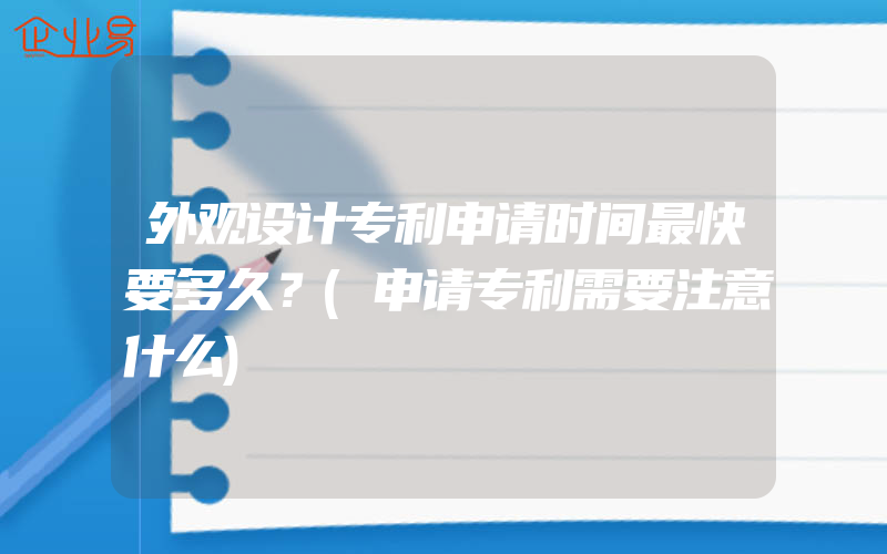 外观设计专利申请时间最快要多久？(申请专利需要注意什么)