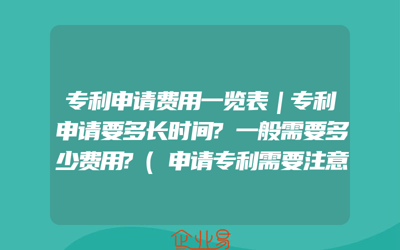 专利申请费用一览表｜专利申请要多长时间?一般需要多少费用?(申请专利需要注意什么)