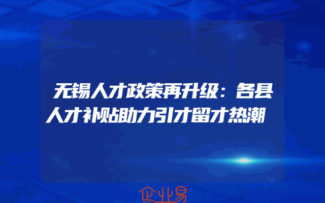 无锡人才政策再升级：各县人才补贴助力引才留才热潮