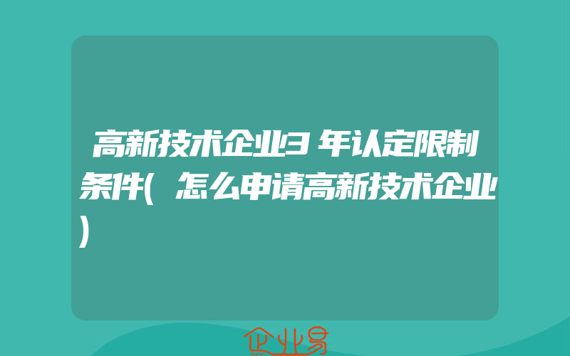 高新技术企业3年认定限制条件(怎么申请高新技术企业)