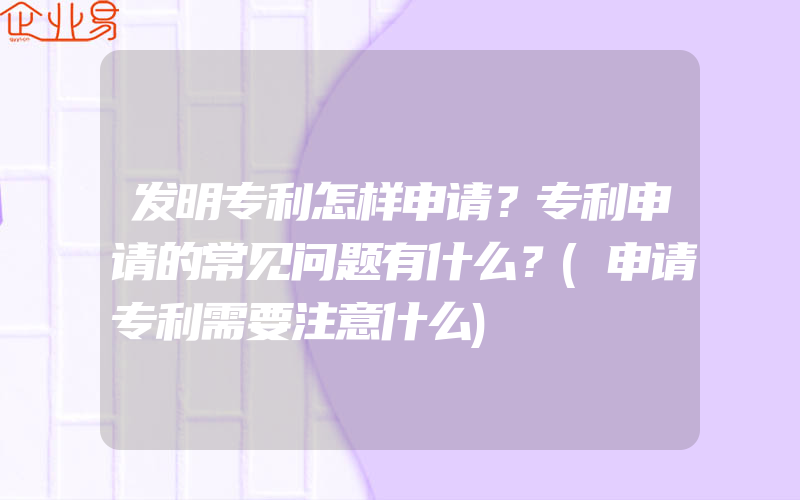 发明专利怎样申请？专利申请的常见问题有什么？(申请专利需要注意什么)