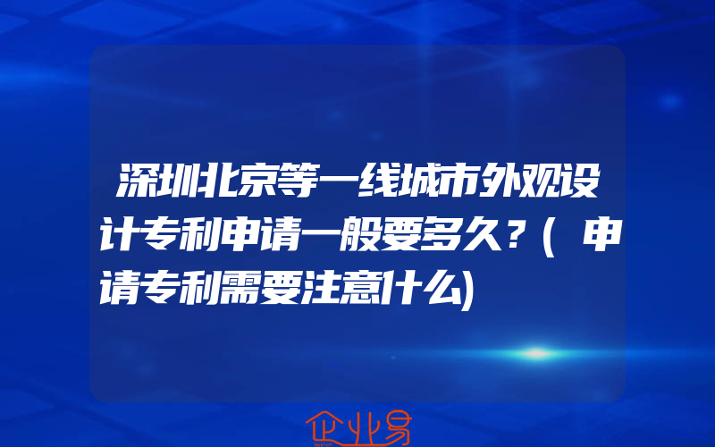 深圳北京等一线城市外观设计专利申请一般要多久？(申请专利需要注意什么)