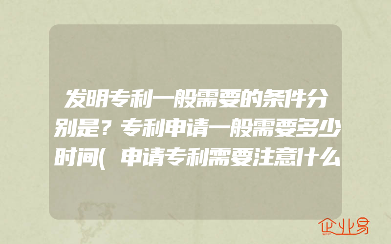 发明专利一般需要的条件分别是？专利申请一般需要多少时间(申请专利需要注意什么)