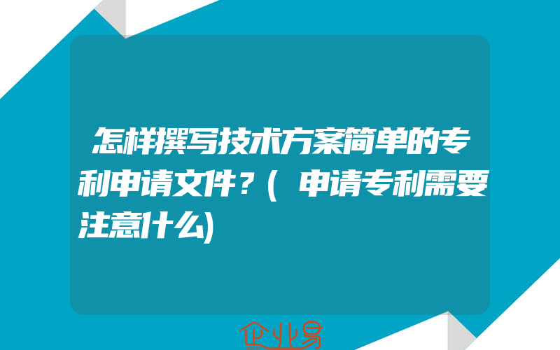 怎样撰写技术方案简单的专利申请文件？(申请专利需要注意什么)