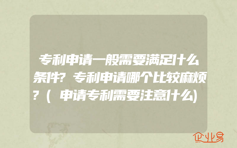 专利申请一般需要满足什么条件?专利申请哪个比较麻烦?(申请专利需要注意什么)