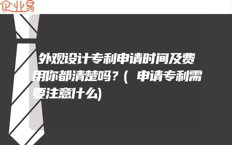 外观设计专利申请时间及费用你都清楚吗？(申请专利需要注意什么)