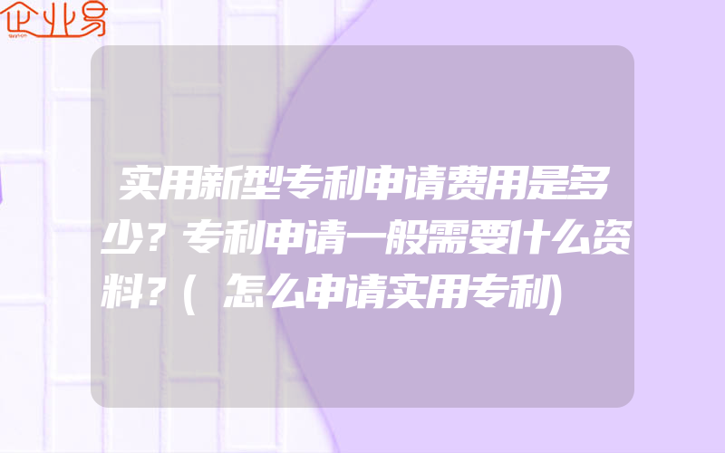 实用新型专利申请费用是多少？专利申请一般需要什么资料？(怎么申请实用专利)