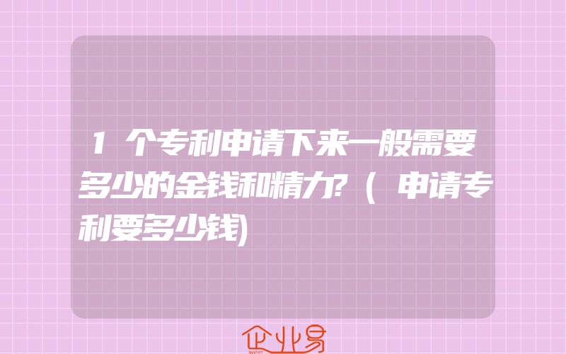 1个专利申请下来一般需要多少的金钱和精力?(申请专利要多少钱)