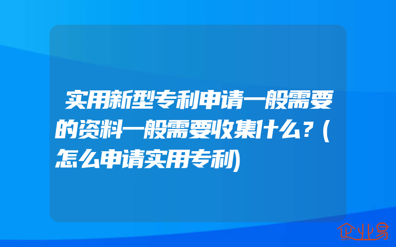 实用新型专利申请一般需要的资料一般需要收集什么？(怎么申请实用专利)