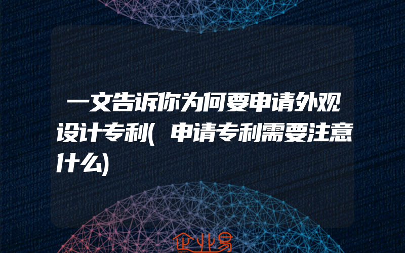 一文告诉你为何要申请外观设计专利(申请专利需要注意什么)