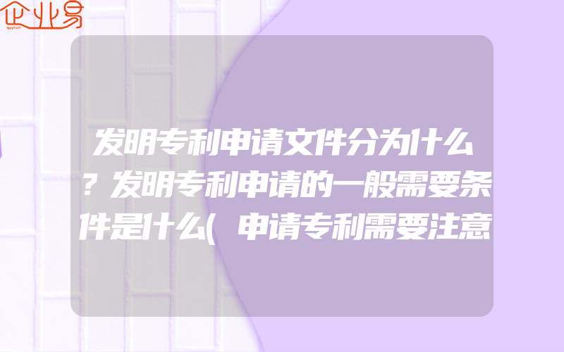 发明专利申请文件分为什么？发明专利申请的一般需要条件是什么(申请专利需要注意什么)