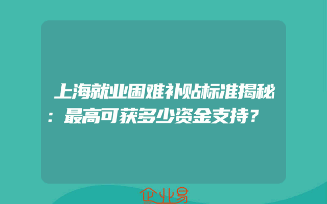 上海就业困难补贴标准揭秘：最高可获多少资金支持？