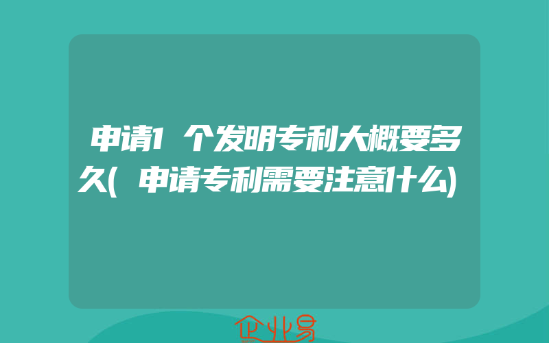 申请1个发明专利大概要多久(申请专利需要注意什么)