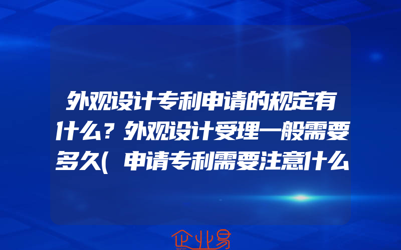 外观设计专利申请的规定有什么？外观设计受理一般需要多久(申请专利需要注意什么)