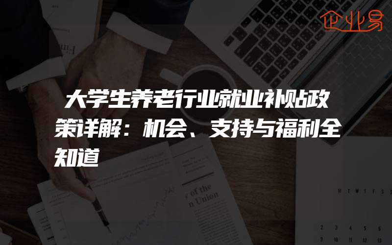 大学生养老行业就业补贴政策详解：机会、支持与福利全知道