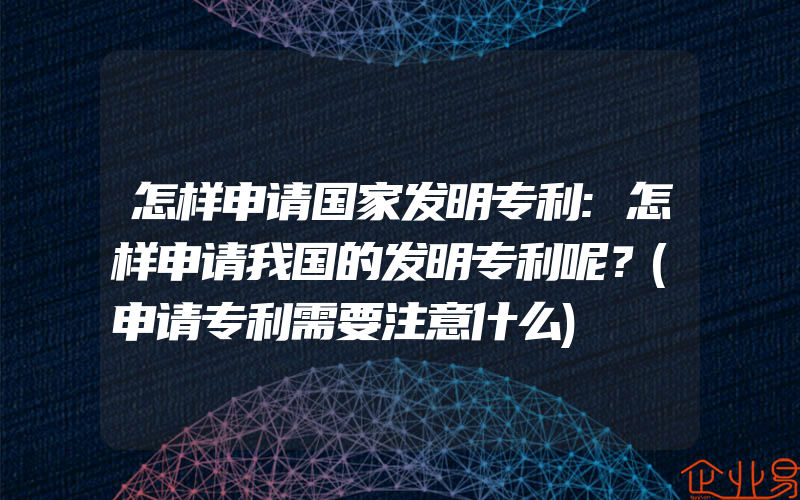 怎样申请国家发明专利:怎样申请我国的发明专利呢？(申请专利需要注意什么)