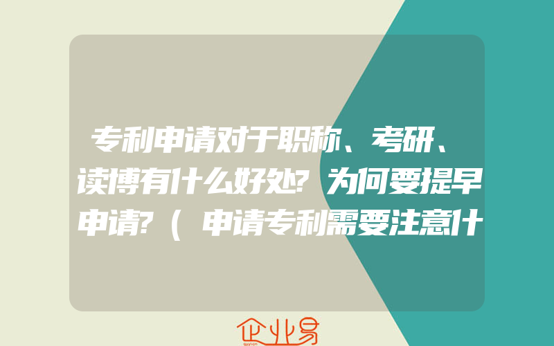 专利申请对于职称、考研、读博有什么好处?为何要提早申请?(申请专利需要注意什么)