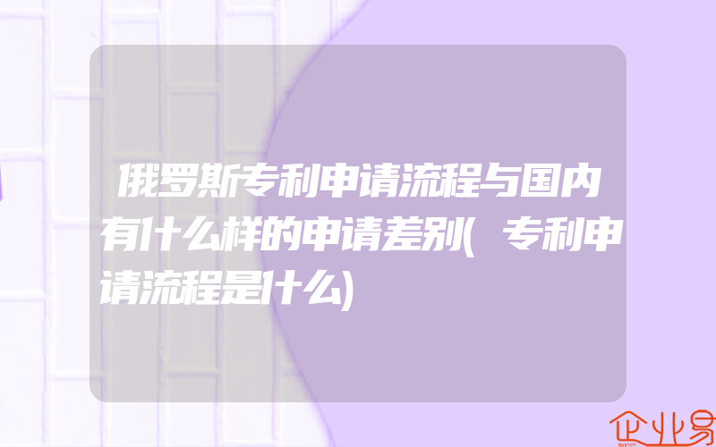 俄罗斯专利申请流程与国内有什么样的申请差别(专利申请流程是什么)