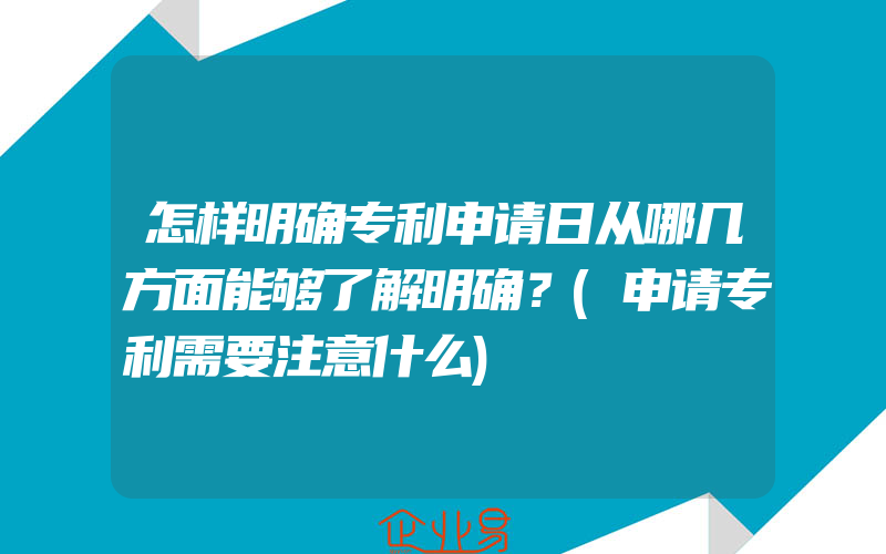 怎样明确专利申请日从哪几方面能够了解明确？(申请专利需要注意什么)