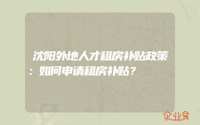沈阳外地人才租房补贴政策：如何申请租房补贴？