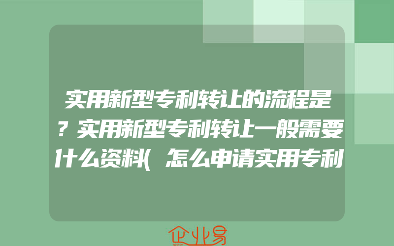 实用新型专利转让的流程是？实用新型专利转让一般需要什么资料(怎么申请实用专利)