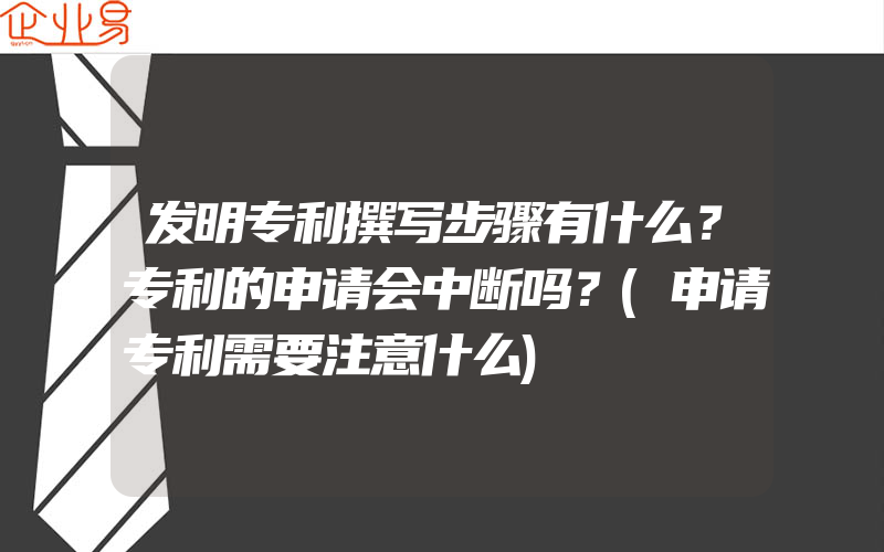 发明专利撰写步骤有什么？专利的申请会中断吗？(申请专利需要注意什么)