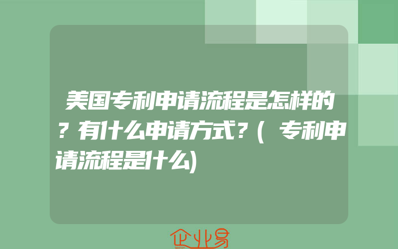 美国专利申请流程是怎样的？有什么申请方式？(专利申请流程是什么)