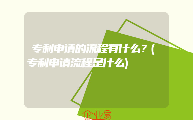 专利申请的流程有什么？(专利申请流程是什么)