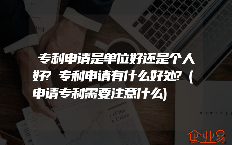 专利申请是单位好还是个人好?专利申请有什么好处?(申请专利需要注意什么)