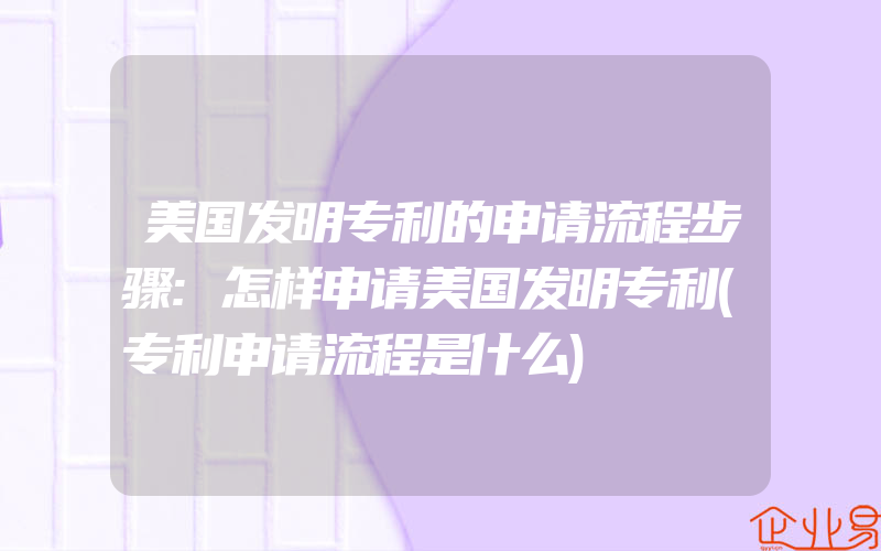 美国发明专利的申请流程步骤:怎样申请美国发明专利(专利申请流程是什么)