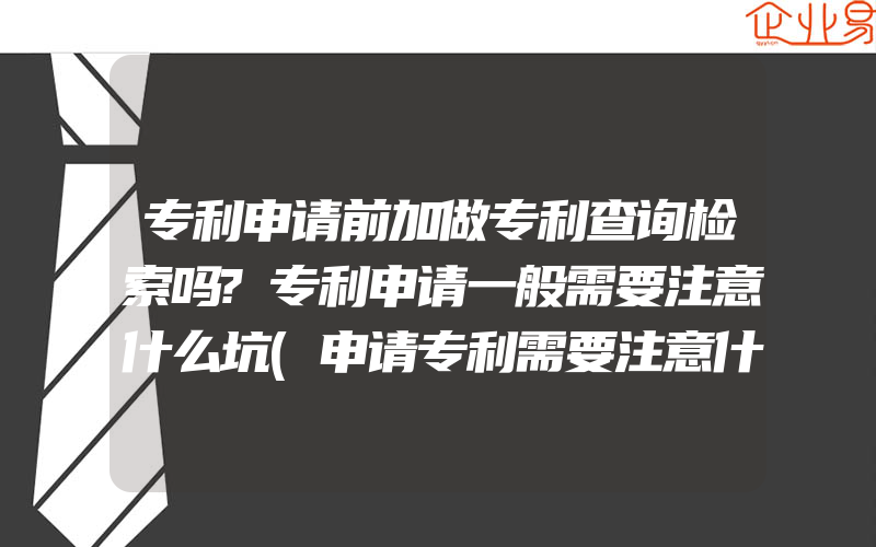 专利申请前加做专利查询检索吗?专利申请一般需要注意什么坑(申请专利需要注意什么)