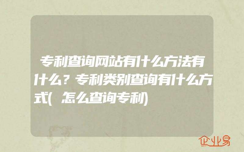 专利查询网站有什么方法有什么？专利类别查询有什么方式(怎么查询专利)