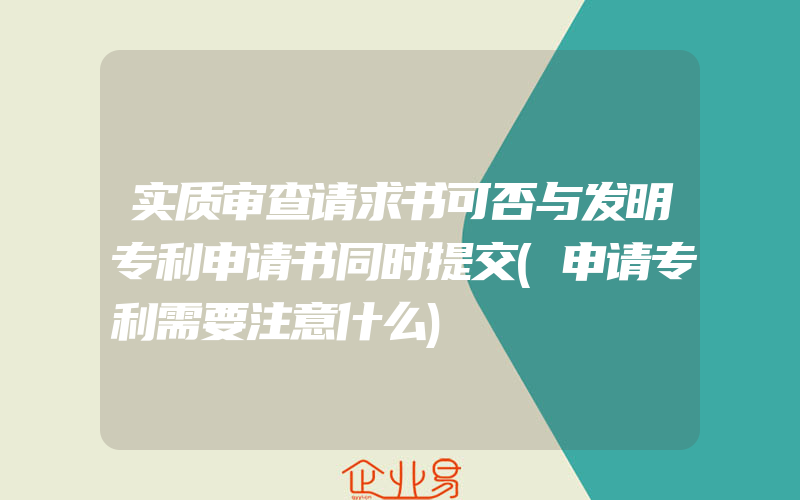 实质审查请求书可否与发明专利申请书同时提交(申请专利需要注意什么)