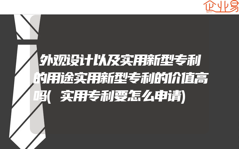 外观设计以及实用新型专利的用途实用新型专利的价值高吗(实用专利要怎么申请)