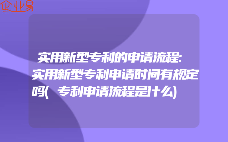 实用新型专利的申请流程:实用新型专利申请时间有规定吗(专利申请流程是什么)