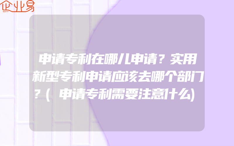 申请专利在哪儿申请？实用新型专利申请应该去哪个部门？(申请专利需要注意什么)