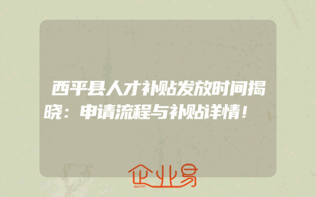 西平县人才补贴发放时间揭晓：申请流程与补贴详情！