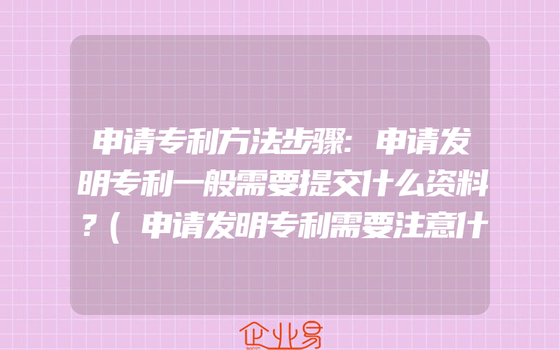 申请专利方法步骤:申请发明专利一般需要提交什么资料？(申请发明专利需要注意什么)