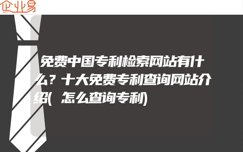 免费中国专利检索网站有什么？十大免费专利查询网站介绍(怎么查询专利)