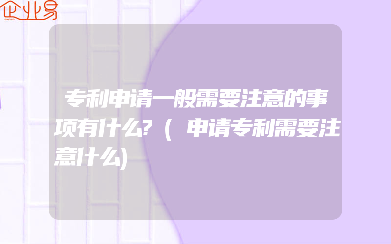 专利申请一般需要注意的事项有什么?(申请专利需要注意什么)