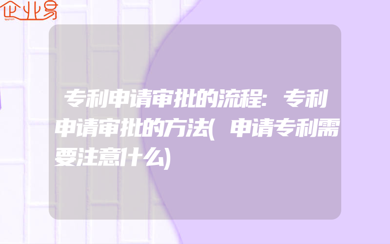 专利申请审批的流程:专利申请审批的方法(申请专利需要注意什么)