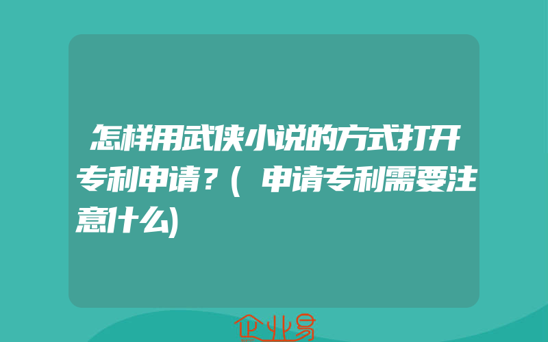 怎样用武侠小说的方式打开专利申请？(申请专利需要注意什么)