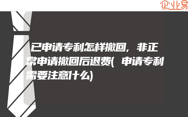 已申请专利怎样撤回,非正常申请撤回后退费(申请专利需要注意什么)