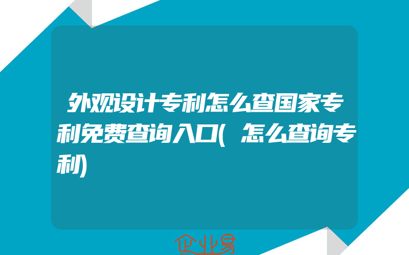 外观设计专利怎么查国家专利免费查询入口(怎么查询专利)