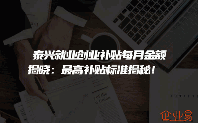 泰兴就业创业补贴每月金额揭晓：最高补贴标准揭秘！